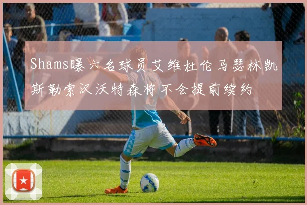 Shams曝六名球员艾维杜伦马瑟林凯斯勒索汉沃特森将不会提前续约