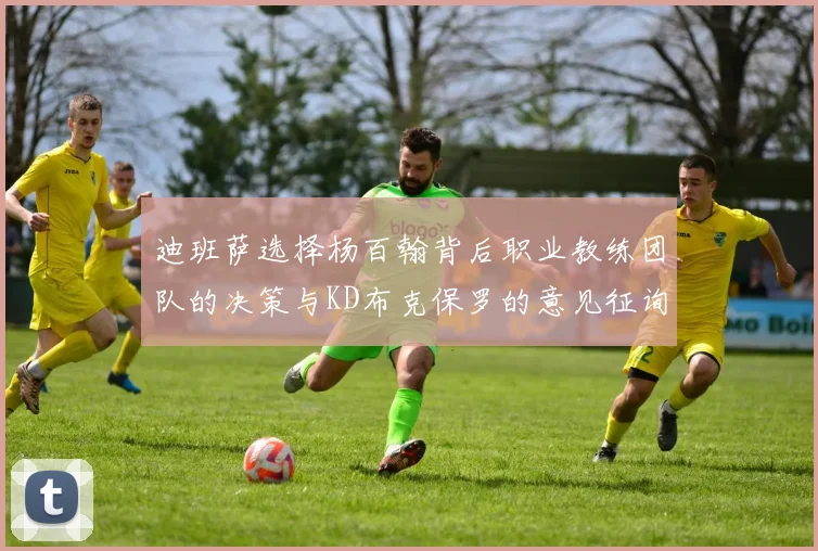 迪班萨选择杨百翰背后职业教练团队的决策与KD布克保罗的意见征询