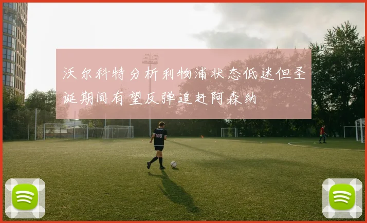 沃尔科特分析利物浦状态低迷但圣诞期间有望反弹追赶阿森纳