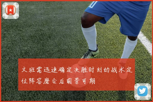 文班需迅速确定决胜时刻的战术定位阵容磨合后前景可期