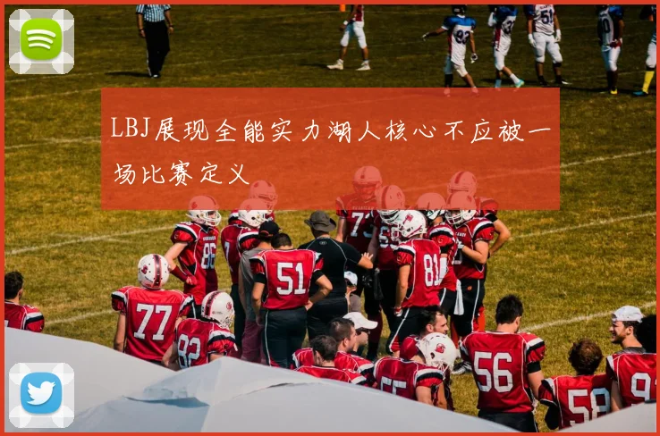 LBJ展现全能实力湖人核心不应被一场比赛定义