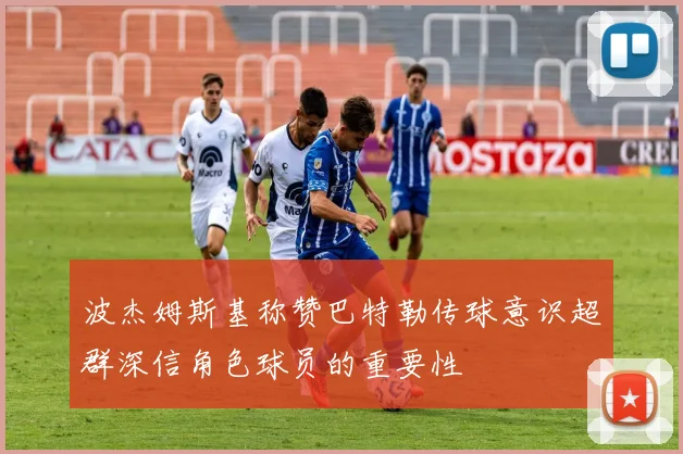 波杰姆斯基称赞巴特勒传球意识超群深信角色球员的重要性