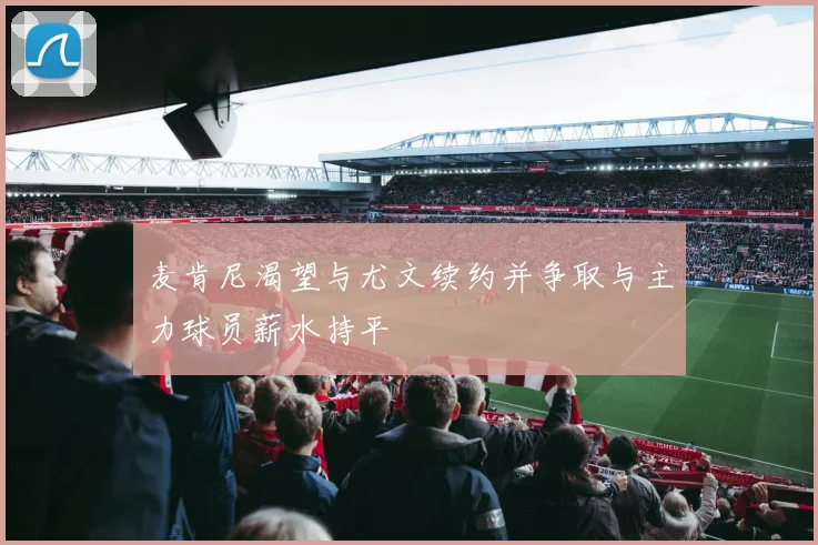 麦肯尼渴望与尤文续约并争取与主力球员薪水持平
