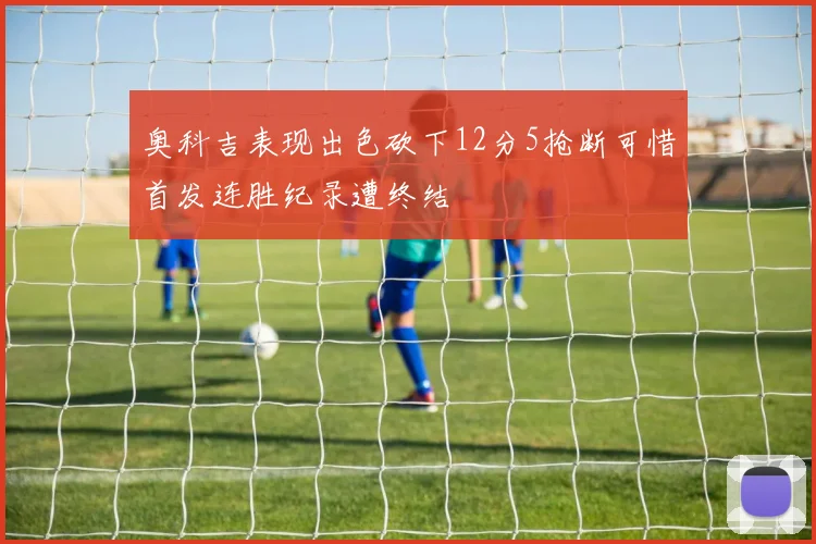 奥科吉表现出色砍下12分5抢断可惜首发连胜纪录遭终结