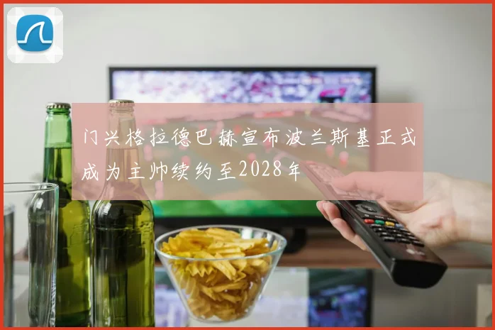 门兴格拉德巴赫宣布波兰斯基正式成为主帅续约至2028年