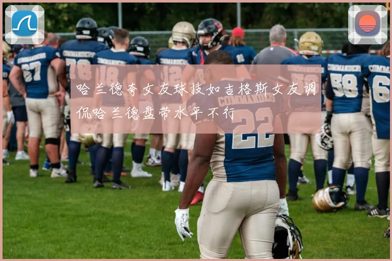 哈兰德夸女友球技如吉格斯女友调侃哈兰德盘带水平不行