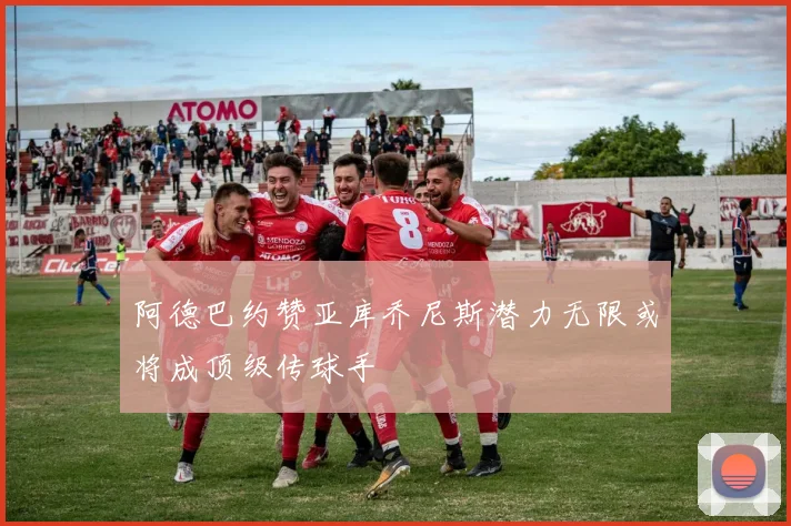 阿德巴约赞亚库乔尼斯潜力无限或将成顶级传球手