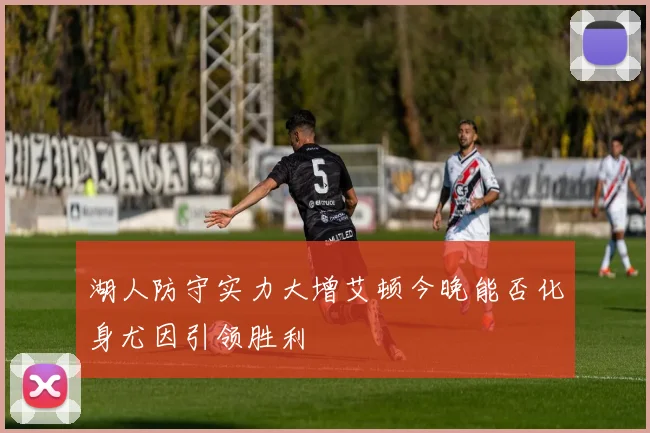湖人防守实力大增艾顿今晚能否化身尤因引领胜利