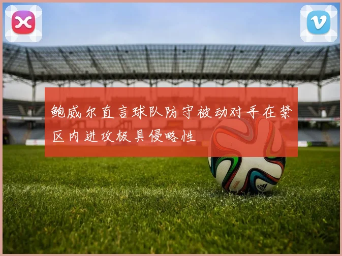 鲍威尔直言球队防守被动对手在禁区内进攻极具侵略性