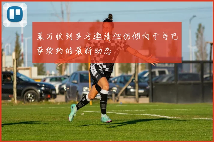 莱万收到多方邀请但仍倾向于与巴萨续约的最新动态