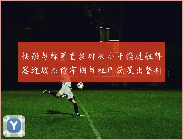 快船与绿军首发对决小卡携连胜阵容迎战杰伦布朗与祖巴茨复出替补阵容