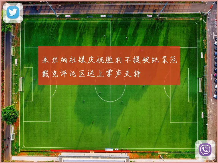 米尔纳社媒庆祝胜利不提破纪录范戴克评论区送上掌声支持