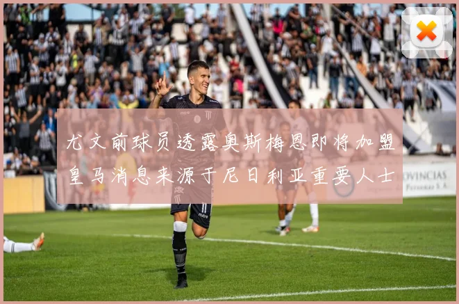 尤文前球员透露奥斯梅恩即将加盟皇马消息来源于尼日利亚重要人士
