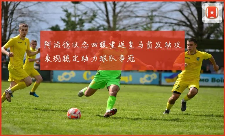 阿诺德状态回暖重返皇马首发助攻表现稳定助力球队争冠
