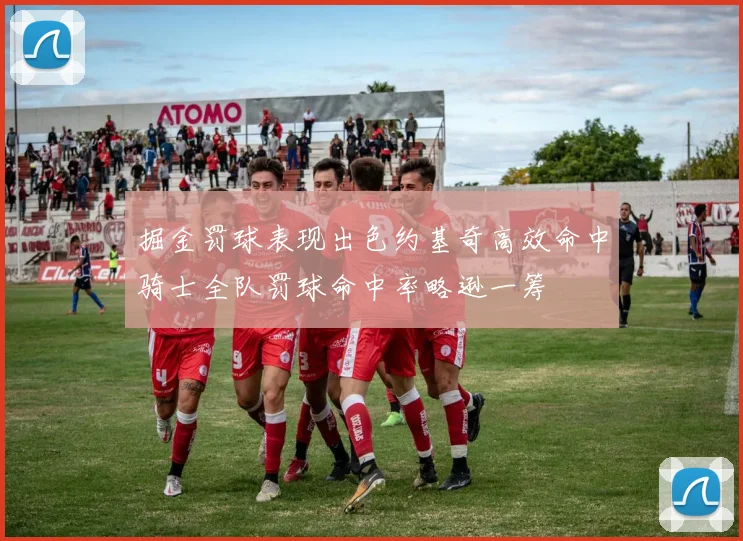 掘金罚球表现出色约基奇高效命中骑士全队罚球命中率略逊一筹
