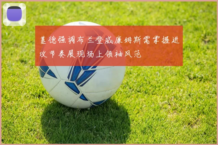 基德强调布兰登威廉姆斯需掌握进攻节奏展现场上领袖风范