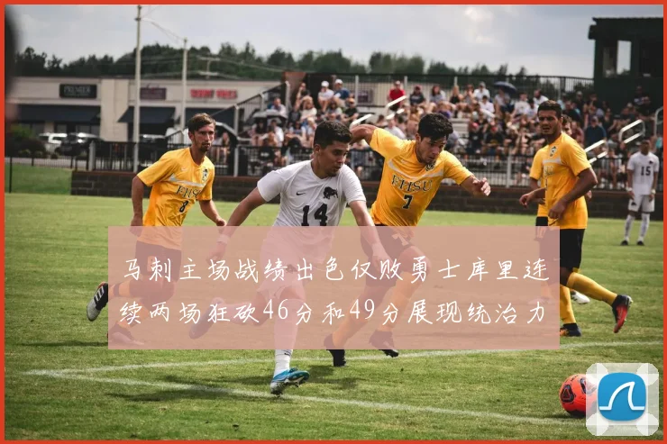 马刺主场战绩出色仅败勇士库里连续两场狂砍46分和49分展现统治力