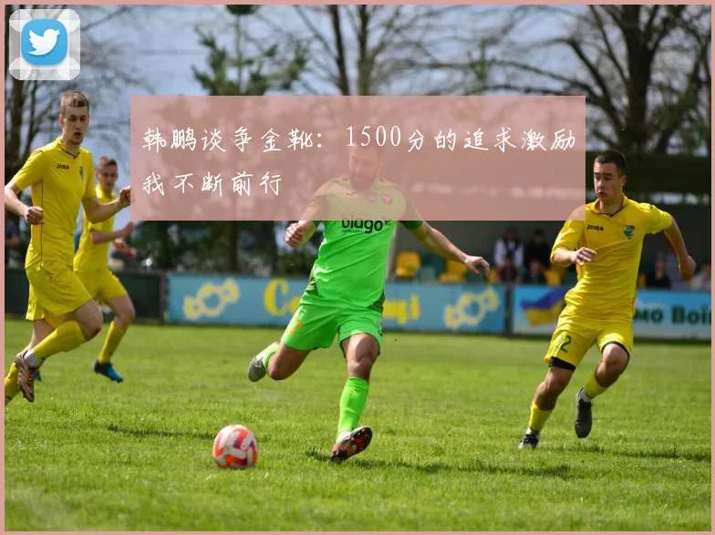 韩鹏谈争金靴：1500分的追求激励我不断前行