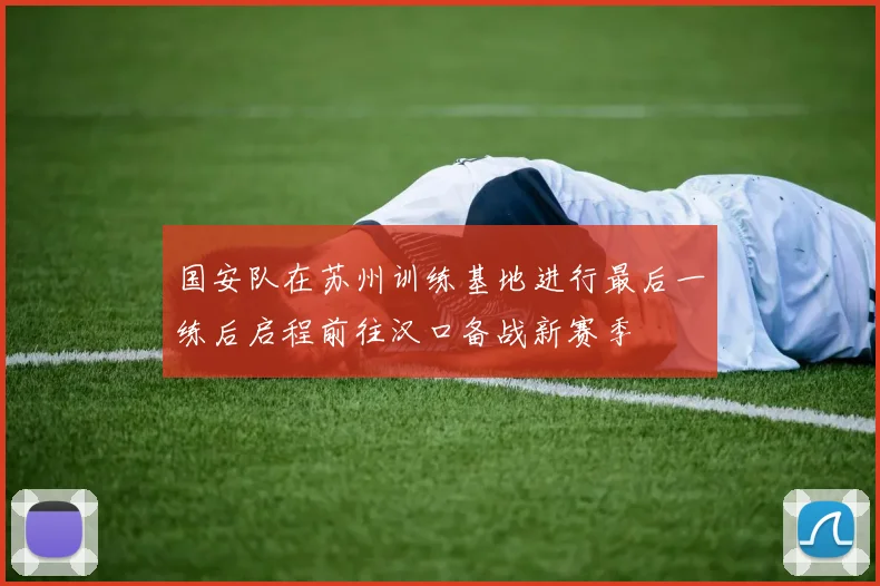 国安队在苏州训练基地进行最后一练后启程前往汉口备战新赛季