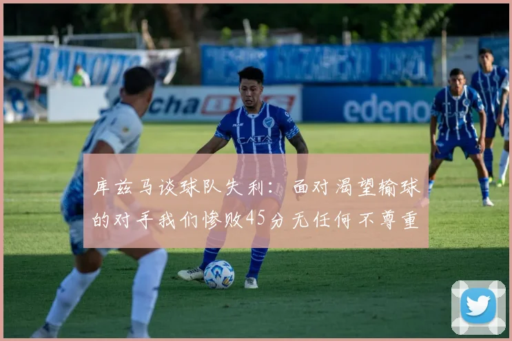 库兹马谈球队失利：面对渴望输球的对手我们惨败45分无任何不尊重之意
