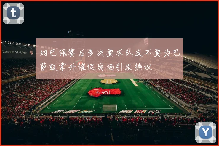 姆巴佩赛后多次要求队友不要为巴萨鼓掌并催促离场引发热议