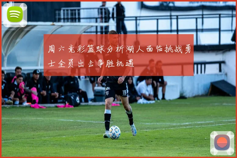 周六竞彩篮球分析湖人面临挑战勇士全员出击争胜机遇