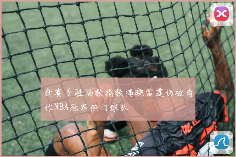 新赛季胜场数指数揭晓雷霆仍被看作NBA冠军热门球队