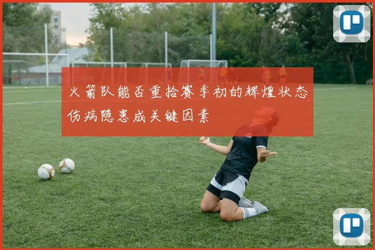 火箭队能否重拾赛季初的辉煌状态伤病隐患成关键因素