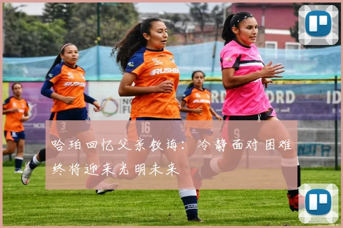 哈珀回忆父亲教诲：冷静面对困难终将迎来光明未来