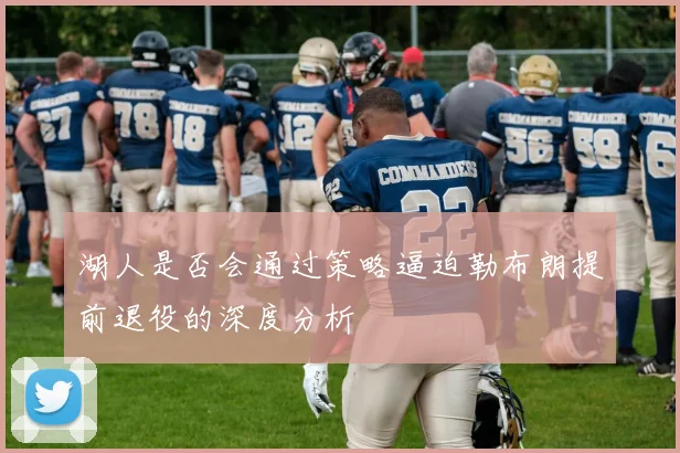 湖人是否会通过策略逼迫勒布朗提前退役的深度分析