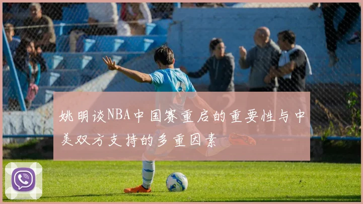 姚明谈NBA中国赛重启的重要性与中美双方支持的多重因素