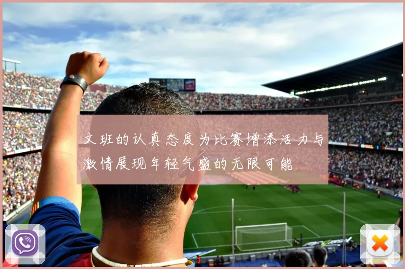 文班的认真态度为比赛增添活力与激情展现年轻气盛的无限可能