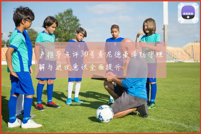 卢指导点评30号秀尼德豪泽防守理解与进攻意识全面提升